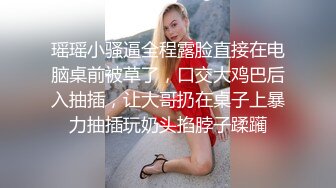 瑶瑶小骚逼全程露脸直接在电脑桌前被草了，口交大鸡巴后入抽插，让大哥扔在桌子上暴力抽插玩奶头掐脖子蹂躏