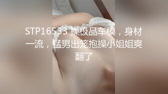 STP16533 操极品车模，身材一流，猛男出笼抱操小姐姐爽翻了