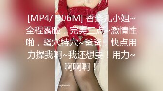 [MP4/ 906M] 香奈儿小姐~全程露脸，完美三点~激情性啪，骚穴特穴~爸爸，快点用力操我啊~我还想要！用力~啊啊啊！