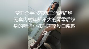 萝莉杀手探花老王酒店约炮 无套内射年龄不大的零零后纹身的精神小妹叫声嘤嘤白浆四溢