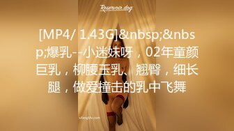 [MP4/ 1.43G]&nbsp;&nbsp;爆乳--小迷妹呀，02年童颜巨乳，柳腰玉乳、翘臀，细长腿，做爱撞击的乳中飞舞