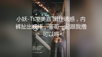 小妖-Ts凌美嘉 黑丝诱惑，内裤扯出妖棒，哥哥一起跟我撸可以吗