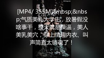 [MP4/ 355M]&nbsp;&nbsp;气质美乳大学生，放暑假没啥事干，整天就是操逼，美人美乳美穴，穿上情趣内衣、叫声简直太销魂了！