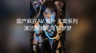 国产麻豆AV 番外 无套系列 演艺圈潜规则 吴梦梦