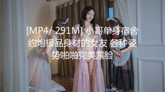 [MP4/ 291M] 小哥单身宿舍约炮极品身材的女友 各种姿势啪啪完美露脸