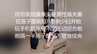 民宅夜视摄像头被黑性福夫妻在孩子面前抠B苗条少妇开始玩手机后来受不了主动迎合啪啪搞一半孩子醒了不管继续肏