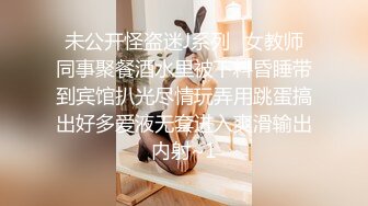 未公开怪盗迷J系列✅女教师同事聚餐酒水里被下料昏睡带到宾馆扒光尽情玩弄用跳蛋搞出好多爱液无套进入爽滑输出内射~1