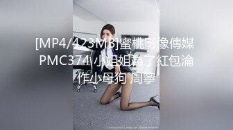 [MP4/423MB]蜜桃影像傳媒 PMC374 小姐姐為了紅包淪作小母狗 周寧