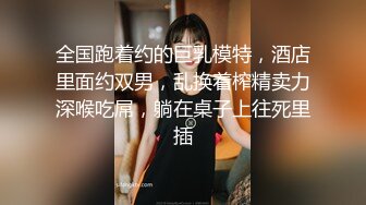 全国跑着约的巨乳模特，酒店里面约双男，乱换着榨精卖力深喉吃屌，躺在桌子上往死里插