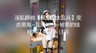 淫乱群啪【黑白配大乱斗】变态黑鬼~互换啪啪~被草的哇哇叫【44V】 (39)