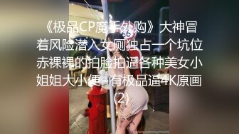 《极品CP魔手外购》大神冒着风险潜入女厕独占一个坑位赤裸裸的拍脸拍逼各种美女小姐姐大小便~有极品逼4K原画 (2)