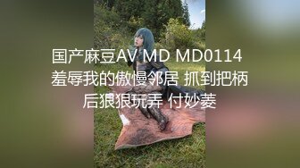 国产麻豆AV MD MD0114 羞辱我的傲慢邻居 抓到把柄后狠狠玩弄 付妙菱