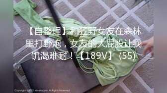 【自整理】和狂野女友在森林里打野炮，女友的大屁股让我饥渴难耐！【189V】 (55)