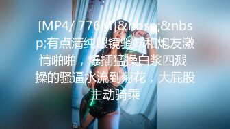 [MP4/ 776M]&nbsp;&nbsp;有点清纯眼镜骚妹和炮友激情啪啪，爆插猛操白浆四溅 操的骚逼水流到菊花，大屁股主动骑乘