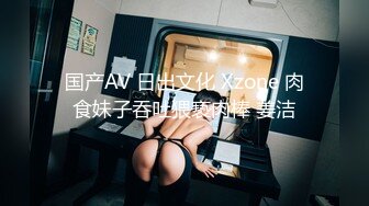 国产AV 日出文化 Xzone 肉食妹子吞吐猥亵肉棒 姜洁