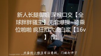 新人长腿御姐 深喉口交【全球胖胖骚主】无套爆操~骑乘位啪啪 疯狂扣穴流白浆【16v】 (9)