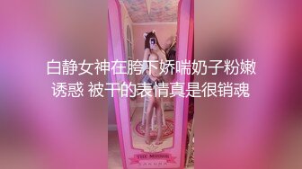 白静女神在胯下娇喘奶子粉嫩诱惑 被干的表情真是很销魂