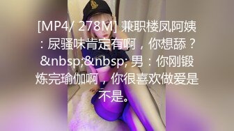 [MP4/ 278M] 兼职楼凤阿姨：尿骚味肯定有啊，你想舔？&nbsp;&nbsp; 男：你刚锻炼完瑜伽啊，你很喜欢做爱是不是。