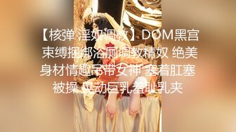 【核弹 淫奴调教】DOM黑宫 束缚捆绑浴厕调教精奴 绝美身材情趣吊带女神 塞着肛塞被操 晃动巨乳羞耻乳夹