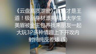 《云盘高质泄密》露脸才是王道！极品身材漂亮拜金大学生美眉被金主包养找来朋友一起大玩3P多种情趣上下开攻内射纯纯反差婊 (5)