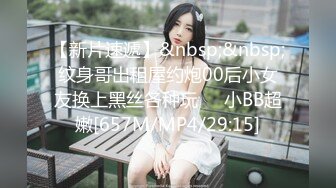 【新片速遞】&nbsp;&nbsp;纹身哥出租屋约炮00后小女友换上黑丝各种玩❤️小BB超嫩[657M/MP4/29:15]