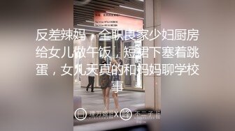 反差辣妈，全职良家少妇厨房给女儿做午饭，短裙下塞着跳蛋，女儿天真的和妈妈聊学校事