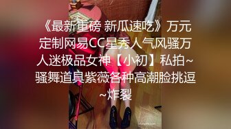 《最新重磅 新瓜速吃》万元定制网易CC星秀人气风骚万人迷极品女神【小初】私拍~骚舞道具紫薇各种高潮脸挑逗~炸裂