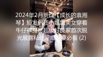 2024年2月新作【成长的袁湘琴】短发气质小姐姐美女穿着牛仔裤身材超级好良家首次脱光展露私处淫靡盛宴必看 (2)