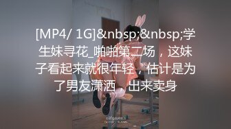 [MP4/ 1G]&nbsp;&nbsp;学生妹寻花_啪啪第二场，这妹子看起来就很年轻，估计是为了男友潇洒，出来卖身