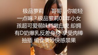 ❤️极品萝莉❤️哥哥，你能轻一点嘛？极品萝莉01年小女孩超可爱萌妹鲜嫩白虎 却拥有D奶爆乳反差身材 享受肉棒抽插 偷食美妙快感禁果