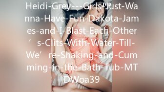 Heidi-Grey---Girls-Just-Wanna-Have-Fun-Dakota-James-and-I-Blast-Each-Other’s-Clits-With-Water-Till-We’re-Shaking-and-Cumming-in-the-Bath-Tub-MTDWoa39