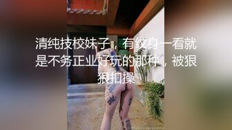 清纯技校妹子，有纹身一看就是不务正业好玩的那种，被狠狠扣操