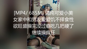 [MP4/ 685M] 清纯可爱小美女家中和男友爱爱饥不择食性欲旺盛操完没过瘾吃几把硬了继续操疯狂