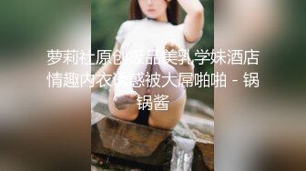 萝莉社原创极品美乳学妹酒店情趣内衣诱惑被大屌啪啪 - 锅锅酱