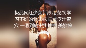 极品网红少女】淳儿 惩罚学习不好的骚妹妹 白虎泛汁蜜穴 一滑到底上头抽插 美妙榨射