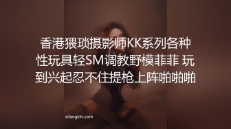 香港猥琐摄影师KK系列各种性玩具轻SM调教野模菲菲 玩到兴起忍不住提枪上阵啪啪啪