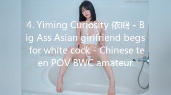 4. Yiming Curiosity 依鸣 - Big Ass Asian girlfriend begs for white cock - Chinese teen POV BWC amateur