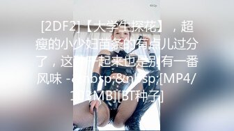 [2DF2]【大学生探花】，超瘦的小少妇苗条的有点儿过分了，这种干起来也是别有一番风味 -&nbsp;&nbsp;[MP4/103MB][BT种子]