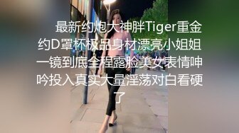 ⚡⚡最新约炮大神胖Tiger重金约D罩杯极品身材漂亮小姐姐一镜到底全程露脸美女表情呻吟投入真实大量淫荡对白看硬了