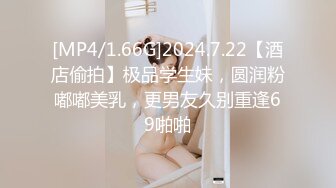 [MP4/1.66G]2024.7.22【酒店偷拍】极品学生妹，圆润粉嘟嘟美乳，更男友久别重逢69啪啪