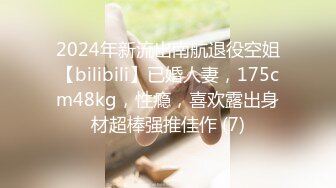 2024年新流出南航退役空姐【bilibili】已婚人妻，175cm48kg，性瘾，喜欢露出身材超棒强推佳作 (7)