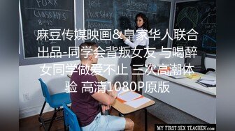 麻豆传媒映画&皇家华人联合出品-同学会背叛女友 与喝醉女同学做爱不止 三次高潮体验 高清1080P原版