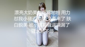 漂亮大奶美女吃鸡啪啪 用力怼我小骚逼 啊啊又要来了 肤白貌美 被小哥哥骚逼操漏了 骚水喷不停