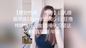 【稀缺特异❤️猎奇】巨乳雌雄共体18cm长屌美少妇 狂撸榨精梅开三度 肉棒依旧坚这体质真猛啊 牛逼