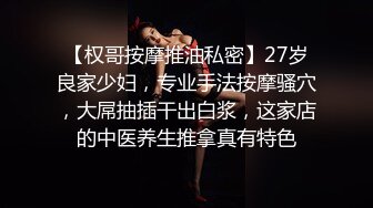 【权哥按摩推油私密】27岁良家少妇，专业手法按摩骚穴，大屌抽插干出白浆，这家店的中医养生推拿真有特色