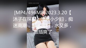 [MP4/496MB]2023.3.20【沐子在探花】漂亮小少妇，痴迷高潮，逼逼真粉，水又多，被插爽了