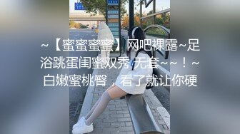 ~【蜜蜜蜜蜜】网吧裸露~足浴跳蛋闺蜜双秀 无套~~！~白嫩蜜桃臀，看了就让你硬