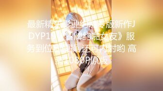 最新精东影业约啪专版新作JDYP19《冒牌约啪女友》服务到位随便操 还可内射哟 高清1080P原版