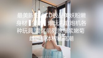 最美新生代CD极品美妖粉嫩身材 ▌荼靡▌爆玩后庭炮机各种玩具 震荡前列腺爆浆嫩菊 雌雄酮体榨精高潮