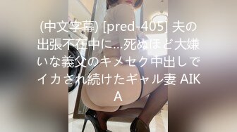 (中文字幕) [pred-405] 夫の出張不在中に…死ぬほど大嫌いな義父のキメセク中出しでイカされ続けたギャル妻 AIKA